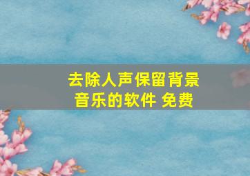 去除人声保留背景音乐的软件 免费